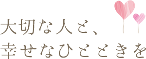 大切な人と、幸せなひとときを